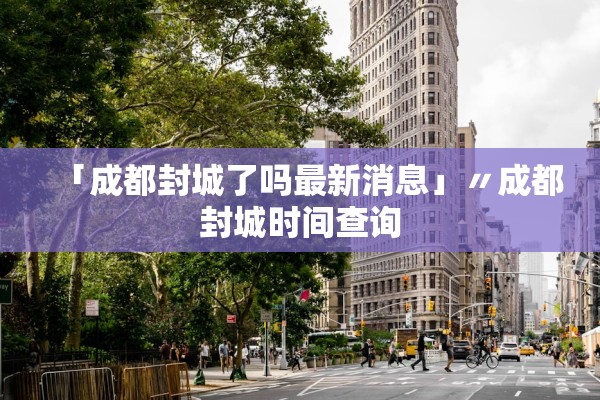 「成都封城了吗最新消息」〃成都封城时间查询