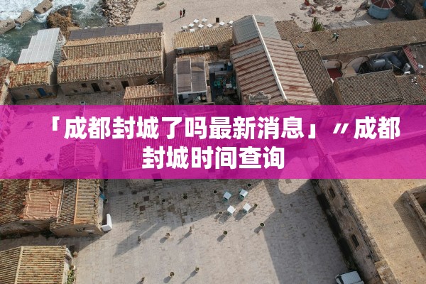 「成都封城了吗最新消息」〃成都封城时间查询