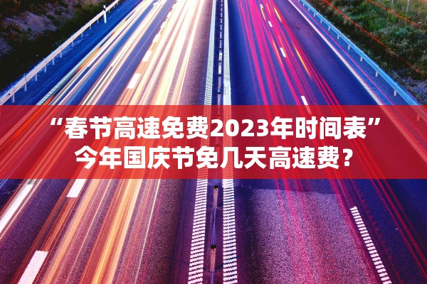 “春节高速免费2023年时间表” 今年国庆节免几天高速费？