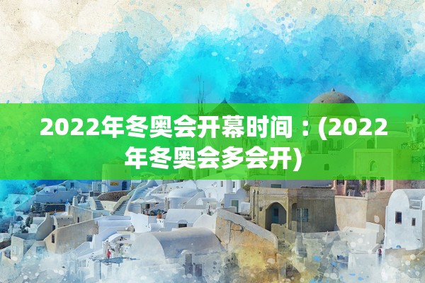 2022年冬奥会开幕时间︰(2022年冬奥会多会开)