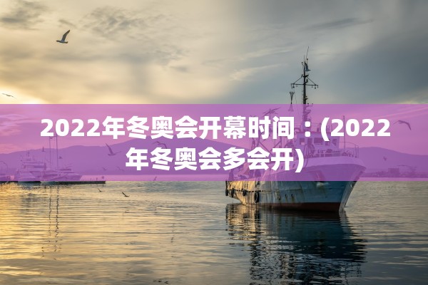 2022年冬奥会开幕时间︰(2022年冬奥会多会开)