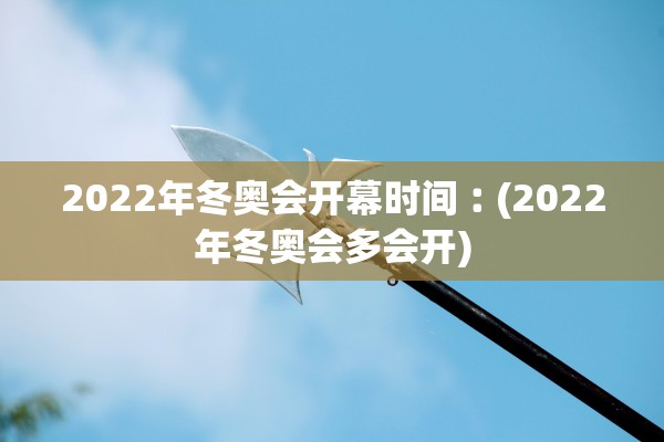 2022年冬奥会开幕时间︰(2022年冬奥会多会开)