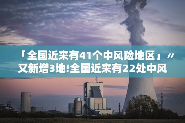 「全国近来有41个中风险地区」〃又新增3地!全国近来有22处中风险