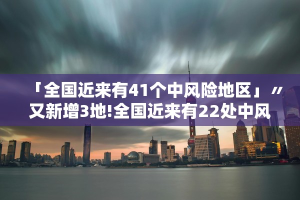 「全国近来有41个中风险地区」〃又新增3地!全国近来有22处中风险
