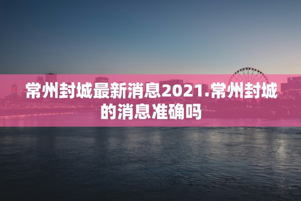 常州封城最新消息2021.常州封城的消息准确吗 常州封城最新消息2021.常州封城的消息准确吗