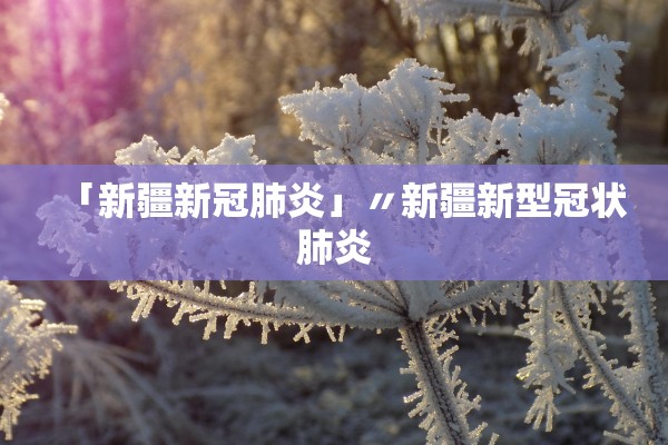 「新疆新冠肺炎」〃新疆新型冠状肺炎 「新疆新冠肺炎」〃新疆新型冠状肺炎