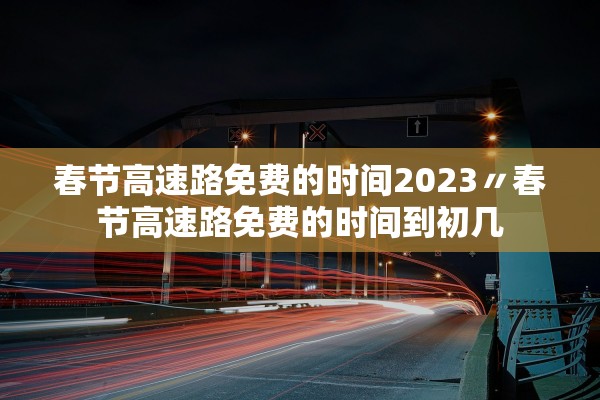 春节高速路免费的时间2023〃春节高速路免费的时间到初几