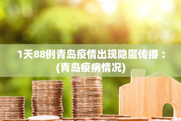 1天88例青岛疫情出现隐匿传播︰(青岛疫病情况)