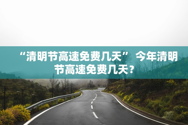 “清明节高速免费几天” 今年清明节高速免费几天？