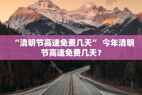 “清明节高速免费几天	” 今年清明节高速免费几天？