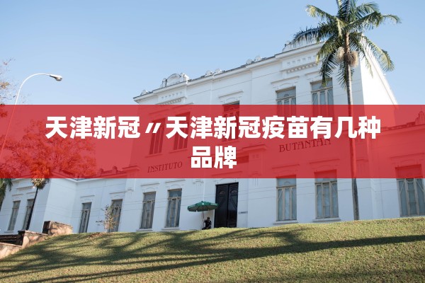 天津新冠〃天津新冠疫苗有几种品牌 天津新冠〃天津新冠疫苗有几种品牌