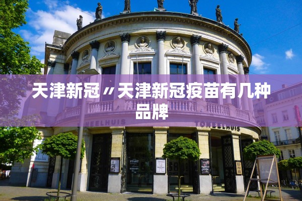 天津新冠〃天津新冠疫苗有几种品牌 天津新冠〃天津新冠疫苗有几种品牌