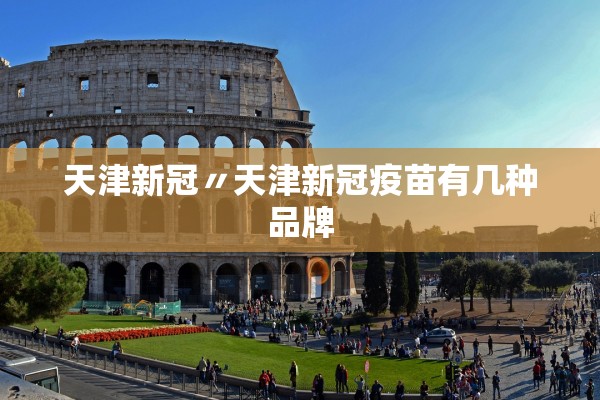 天津新冠〃天津新冠疫苗有几种品牌 天津新冠〃天津新冠疫苗有几种品牌
