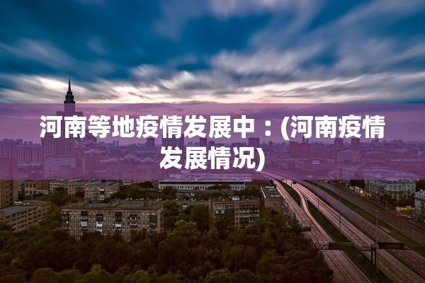 河南等地疫情发展中︰(河南疫情发展情况)