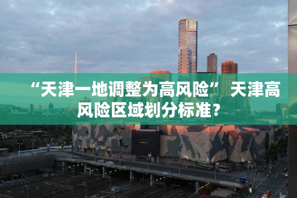 “天津一地调整为高风险” 天津高风险区域划分标准？