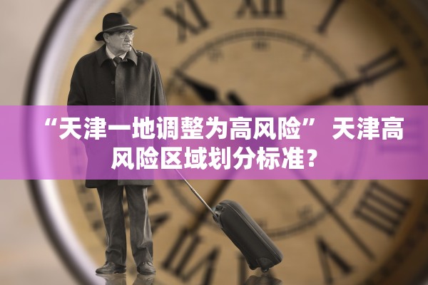 “天津一地调整为高风险	” 天津高风险区域划分标准？