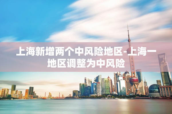 上海新增两个中风险地区-上海一地区调整为中风险