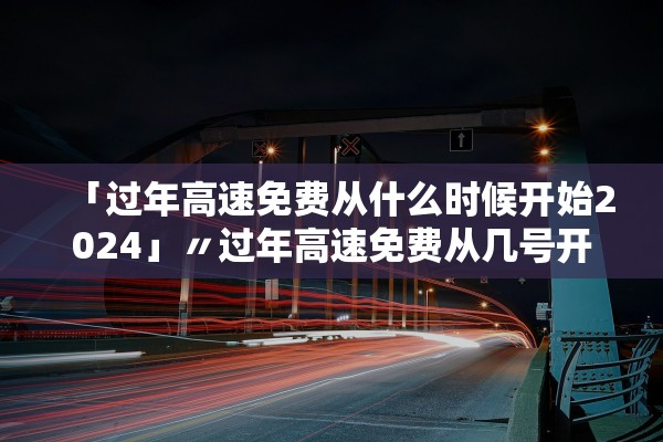 「过年高速免费从什么时候开始2024」〃过年高速免费从几号开始