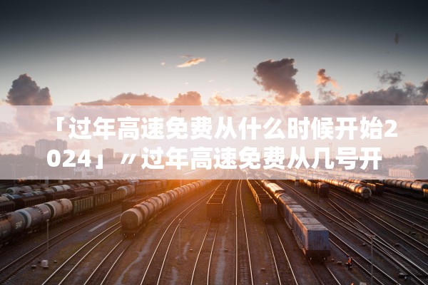 「过年高速免费从什么时候开始2024」〃过年高速免费从几号开始