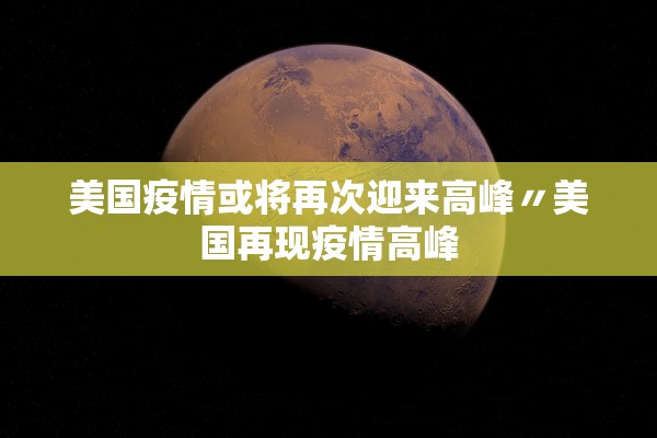 美国疫情或将再次迎来高峰〃美国再现疫情高峰