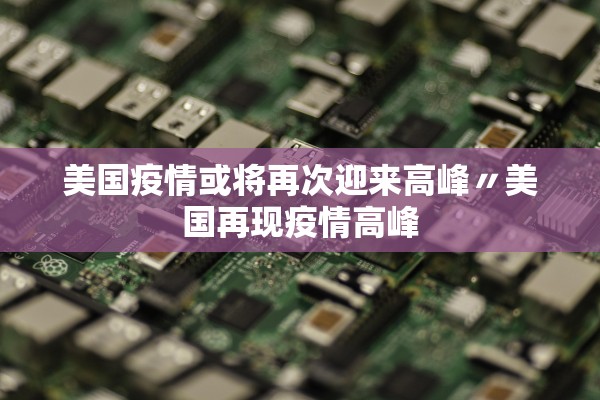 美国疫情或将再次迎来高峰〃美国再现疫情高峰