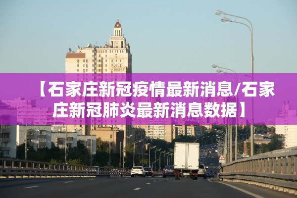 【石家庄新冠疫情最新消息/石家庄新冠肺炎最新消息数据】