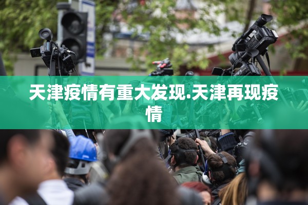 天津疫情有重大发现.天津再现疫情