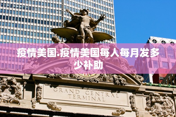 疫情美国.疫情美国每人每月发多少补助