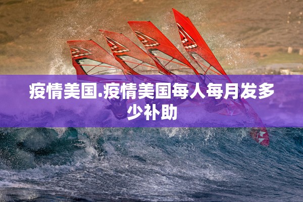 疫情美国.疫情美国每人每月发多少补助