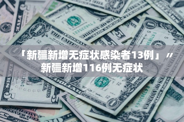 「新疆新增无症状感染者13例」〃新疆新增116例无症状