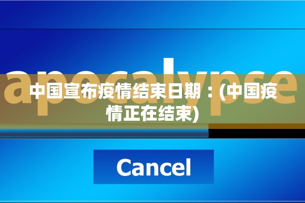 中国宣布疫情结束日期︰(中国疫情正在结束) 中国宣布疫情结束日期︰(中国疫情正在结束)