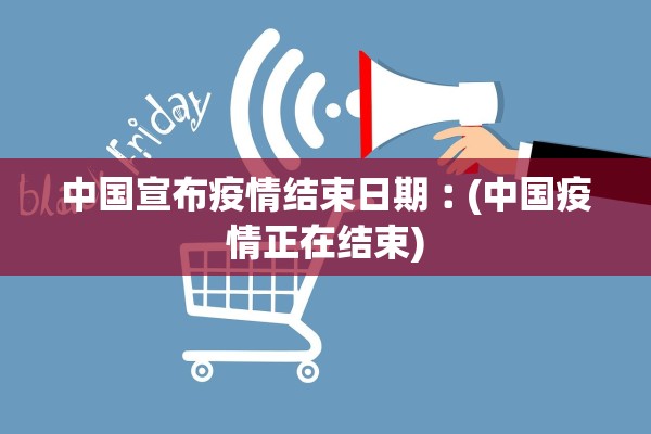 中国宣布疫情结束日期︰(中国疫情正在结束) 中国宣布疫情结束日期︰(中国疫情正在结束)