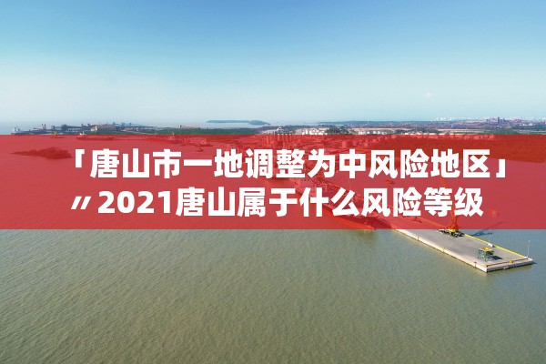 「唐山市一地调整为中风险地区」〃2021唐山属于什么风险等级