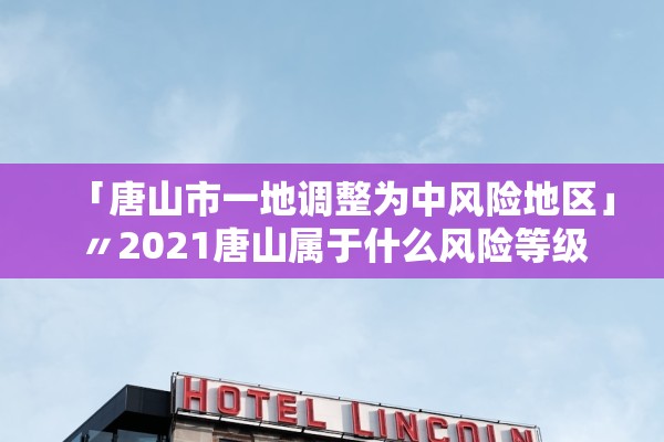 「唐山市一地调整为中风险地区」〃2021唐山属于什么风险等级