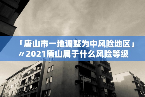 「唐山市一地调整为中风险地区」〃2021唐山属于什么风险等级