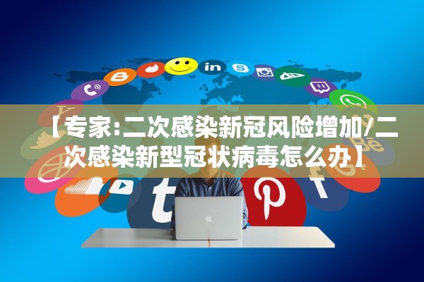 【专家:二次感染新冠风险增加/二次感染新型冠状病毒怎么办】 【专家:二次感染新冠风险增加/二次感染新型冠状病毒怎么办】
