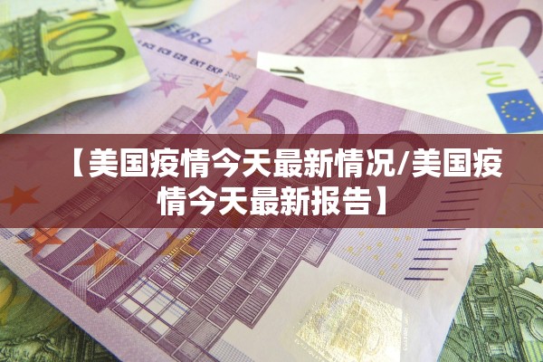 【美国疫情今天最新情况/美国疫情今天最新报告】 【美国疫情今天最新情况/美国疫情今天最新报告】