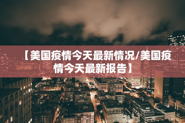 【美国疫情今天最新情况/美国疫情今天最新报告】 【美国疫情今天最新情况/美国疫情今天最新报告】