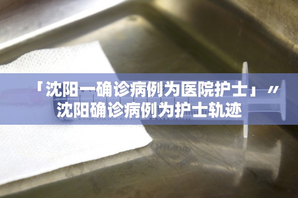 「沈阳一确诊病例为医院护士」〃沈阳确诊病例为护士轨迹 「沈阳一确诊病例为医院护士」〃沈阳确诊病例为护士轨迹