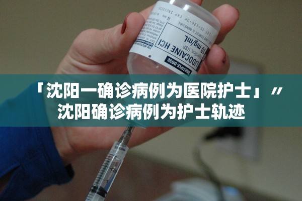 「沈阳一确诊病例为医院护士」〃沈阳确诊病例为护士轨迹 「沈阳一确诊病例为医院护士」〃沈阳确诊病例为护士轨迹