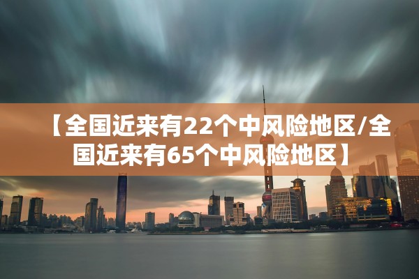 【全国近来有22个中风险地区/全国近来有65个中风险地区】