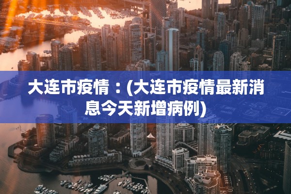 大连市疫情︰(大连市疫情最新消息今天新增病例)