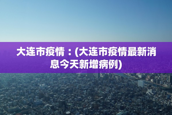 大连市疫情︰(大连市疫情最新消息今天新增病例)