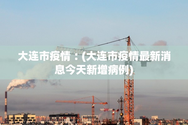 大连市疫情︰(大连市疫情最新消息今天新增病例)