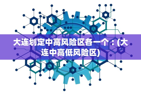 大连划定中高风险区各一个︰(大连中高低风险区)