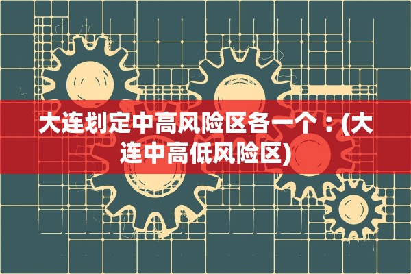 大连划定中高风险区各一个︰(大连中高低风险区)