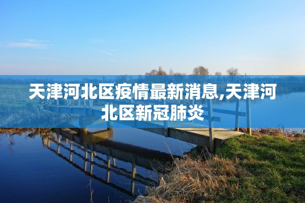 天津河北区疫情最新消息,天津河北区新冠肺炎