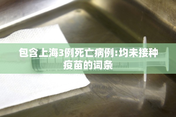 包含上海3例死亡病例:均未接种疫苗的词条 包含上海3例死亡病例:均未接种疫苗的词条