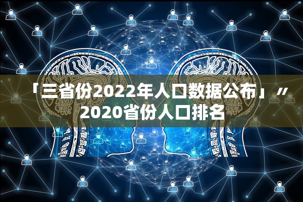 「三省份2022年人口数据公布」〃2020省份人口排名