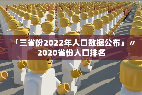 「三省份2022年人口数据公布」〃2020省份人口排名